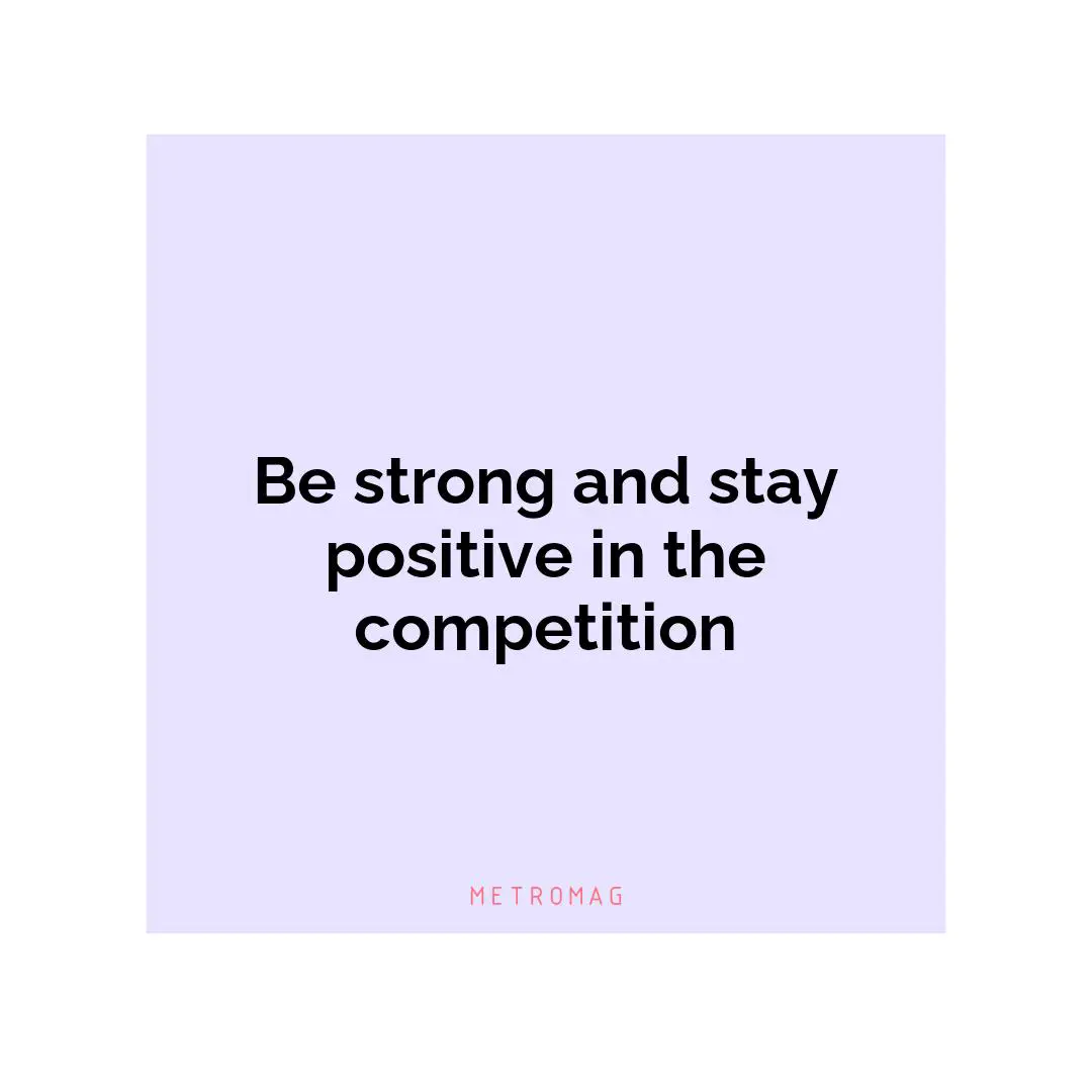Be strong and stay positive in the competition