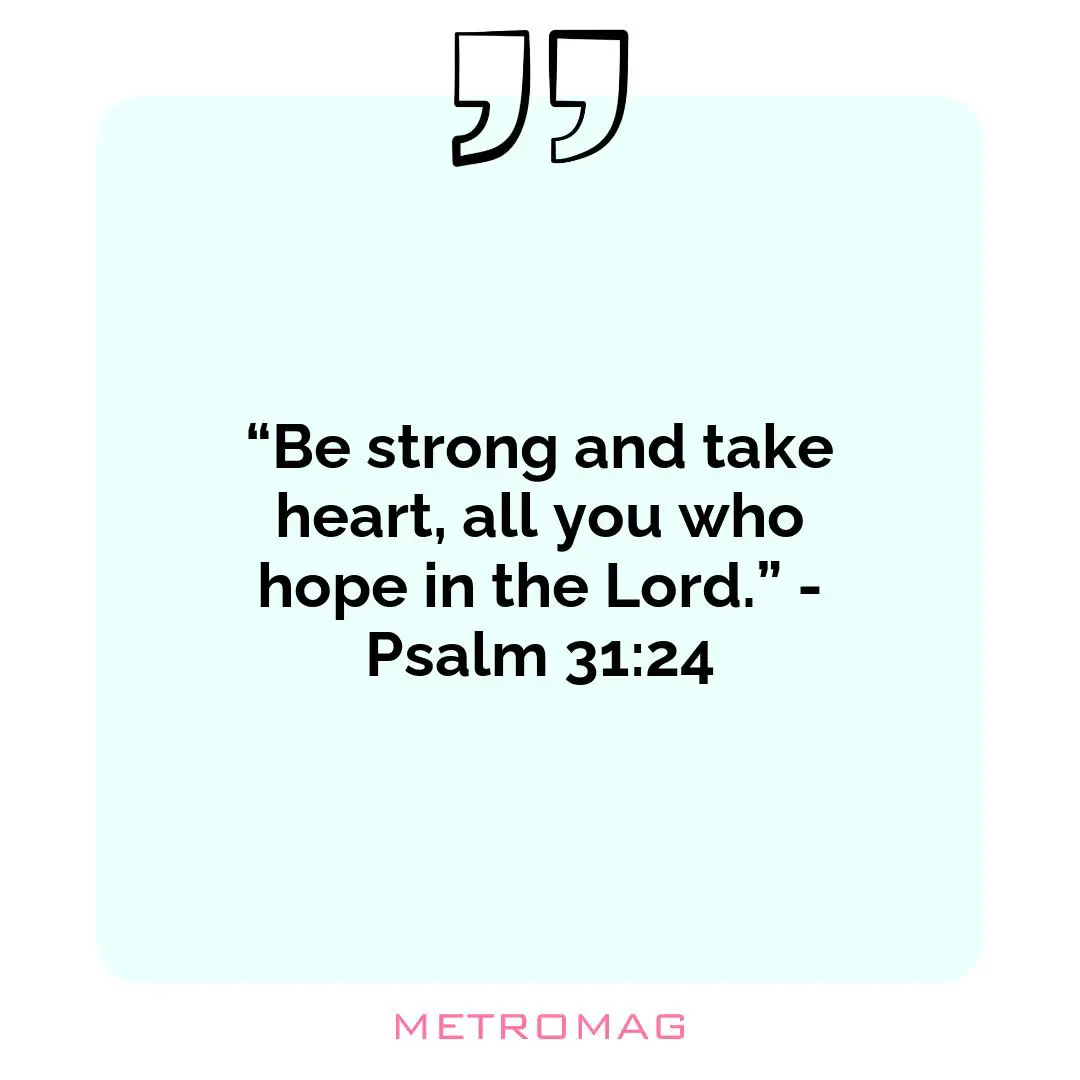 “Be strong and take heart, all you who hope in the Lord.” - Psalm 31:24