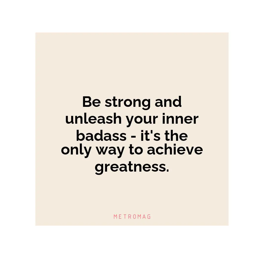 Be strong and unleash your inner badass - it's the only way to achieve greatness.