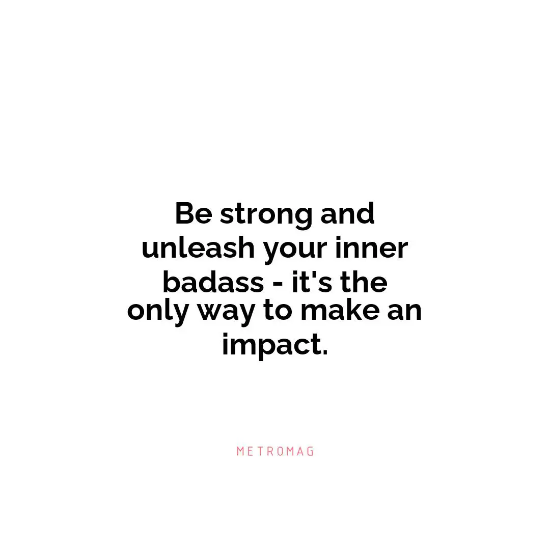 Be strong and unleash your inner badass - it's the only way to make an impact.