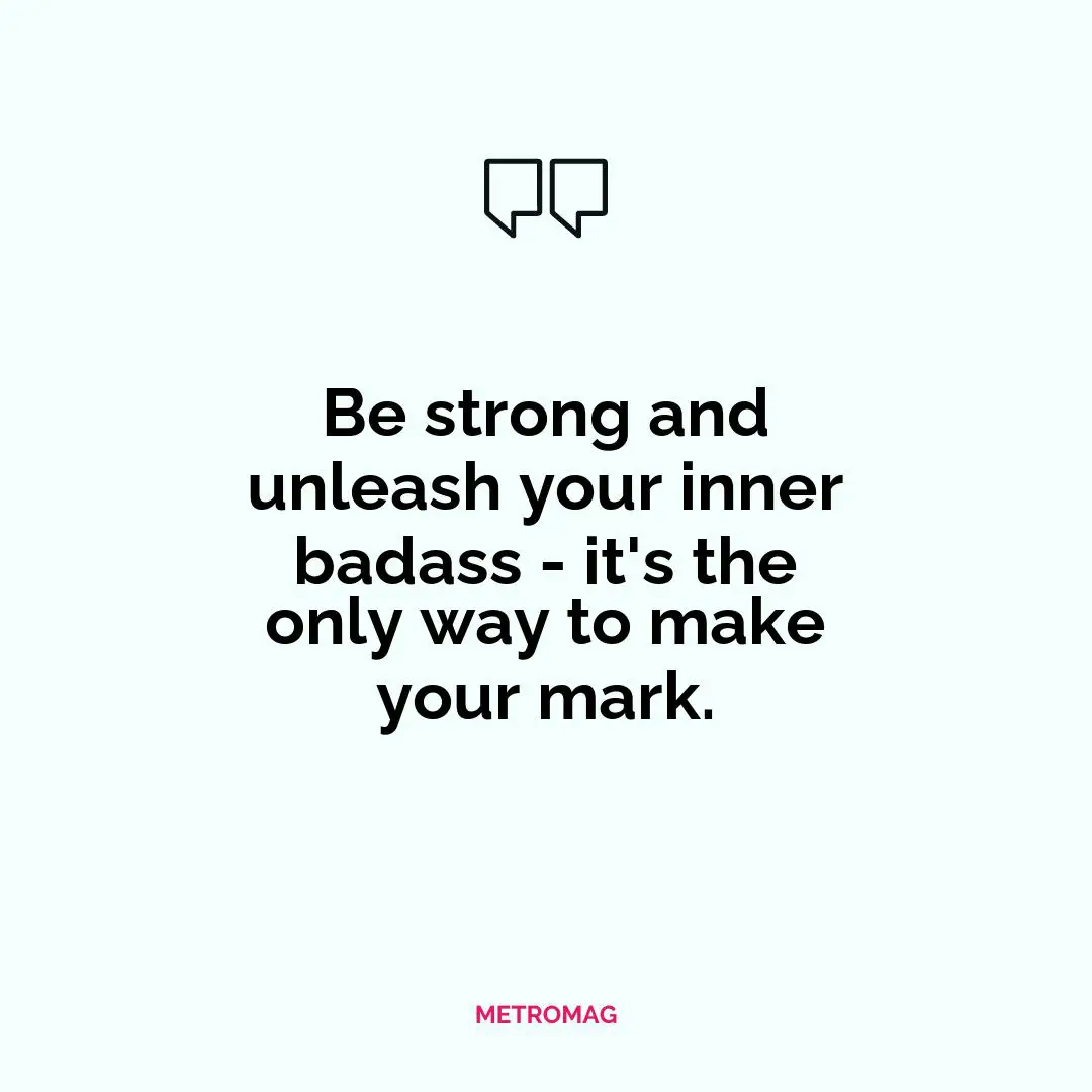 Be strong and unleash your inner badass - it's the only way to make your mark.
