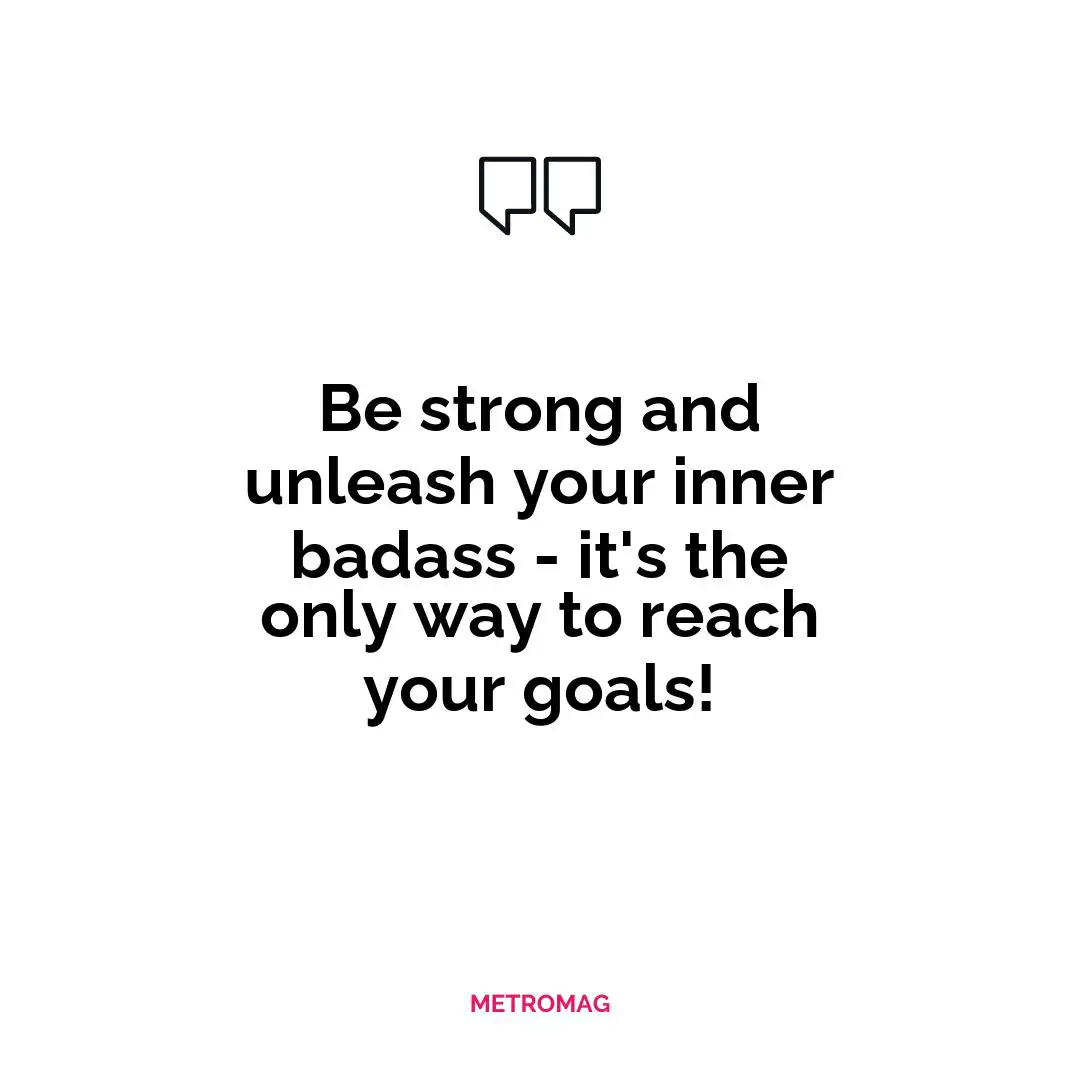 Be strong and unleash your inner badass - it's the only way to reach your goals!