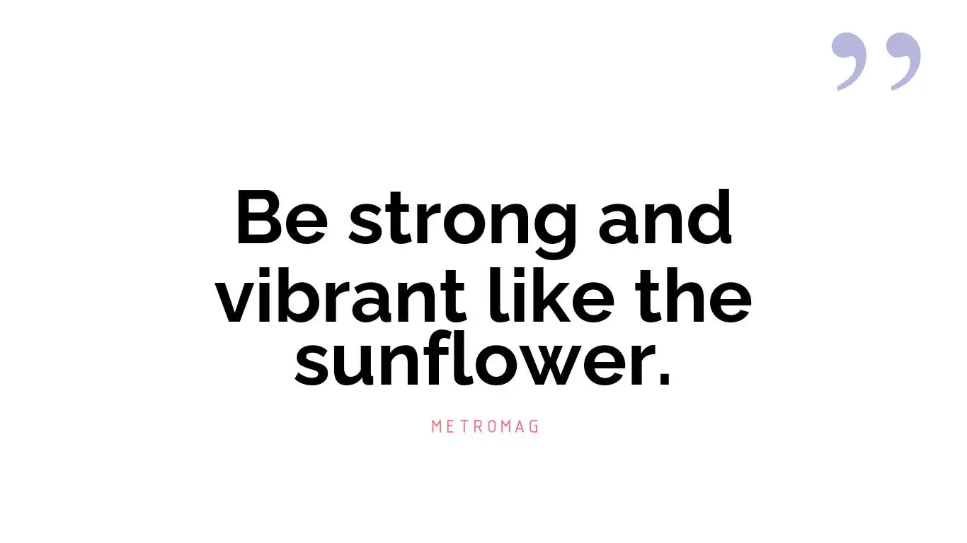 Be strong and vibrant like the sunflower.