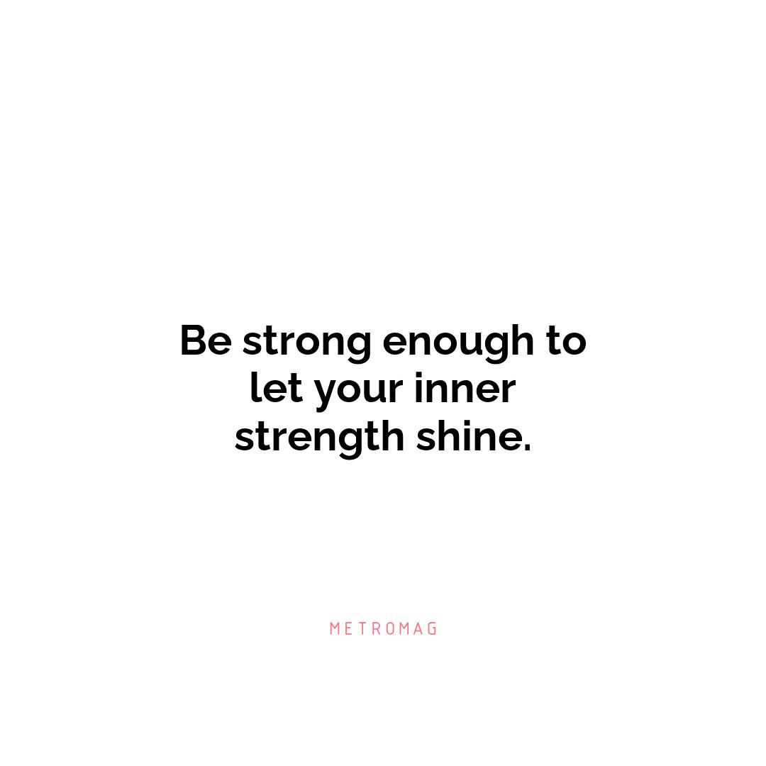 Be strong enough to let your inner strength shine.