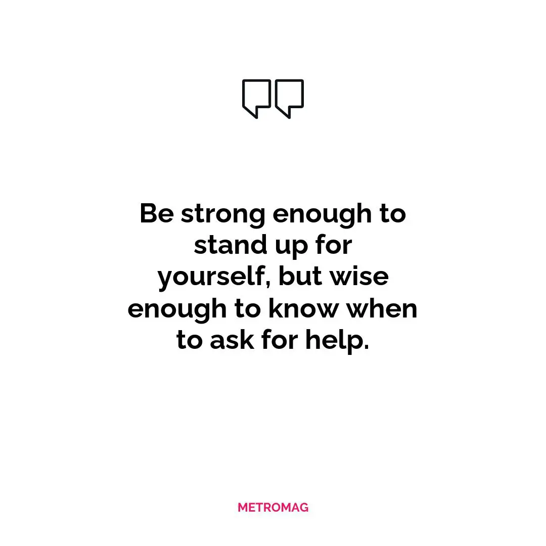 Be strong enough to stand up for yourself, but wise enough to know when to ask for help.