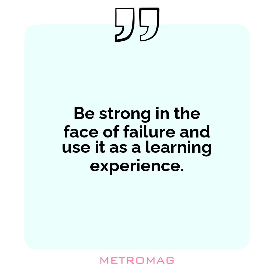 Be strong in the face of failure and use it as a learning experience.