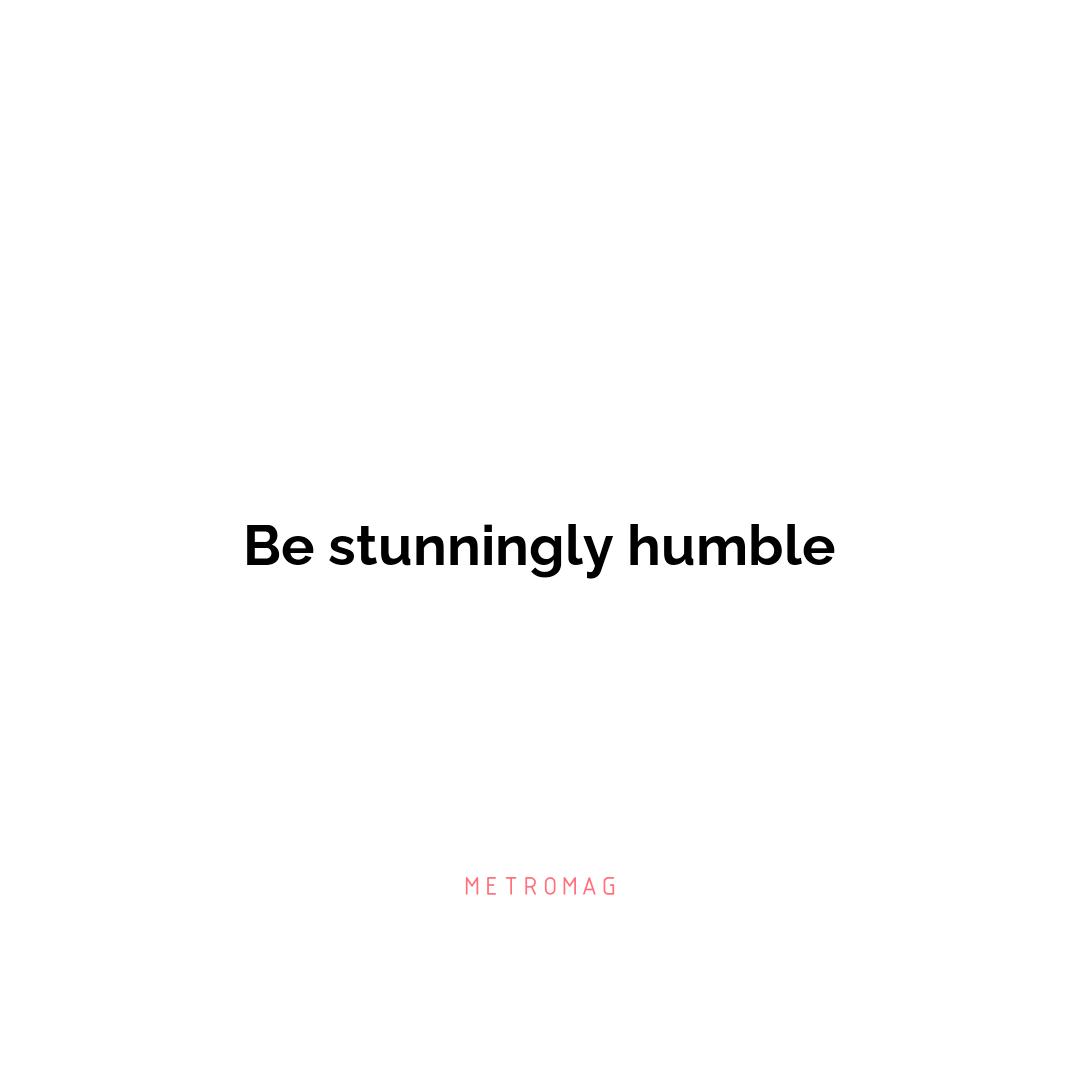 Be stunningly humble