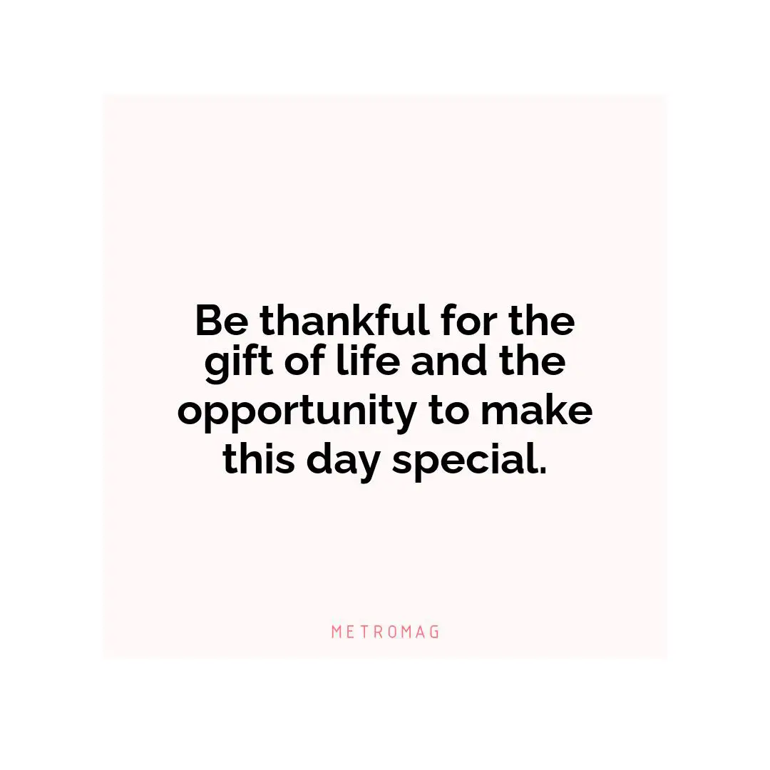 Be thankful for the gift of life and the opportunity to make this day special.