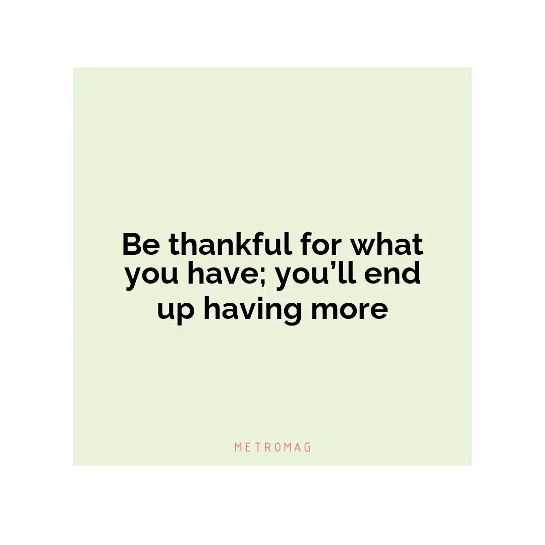 Be thankful for what you have; you’ll end up having more