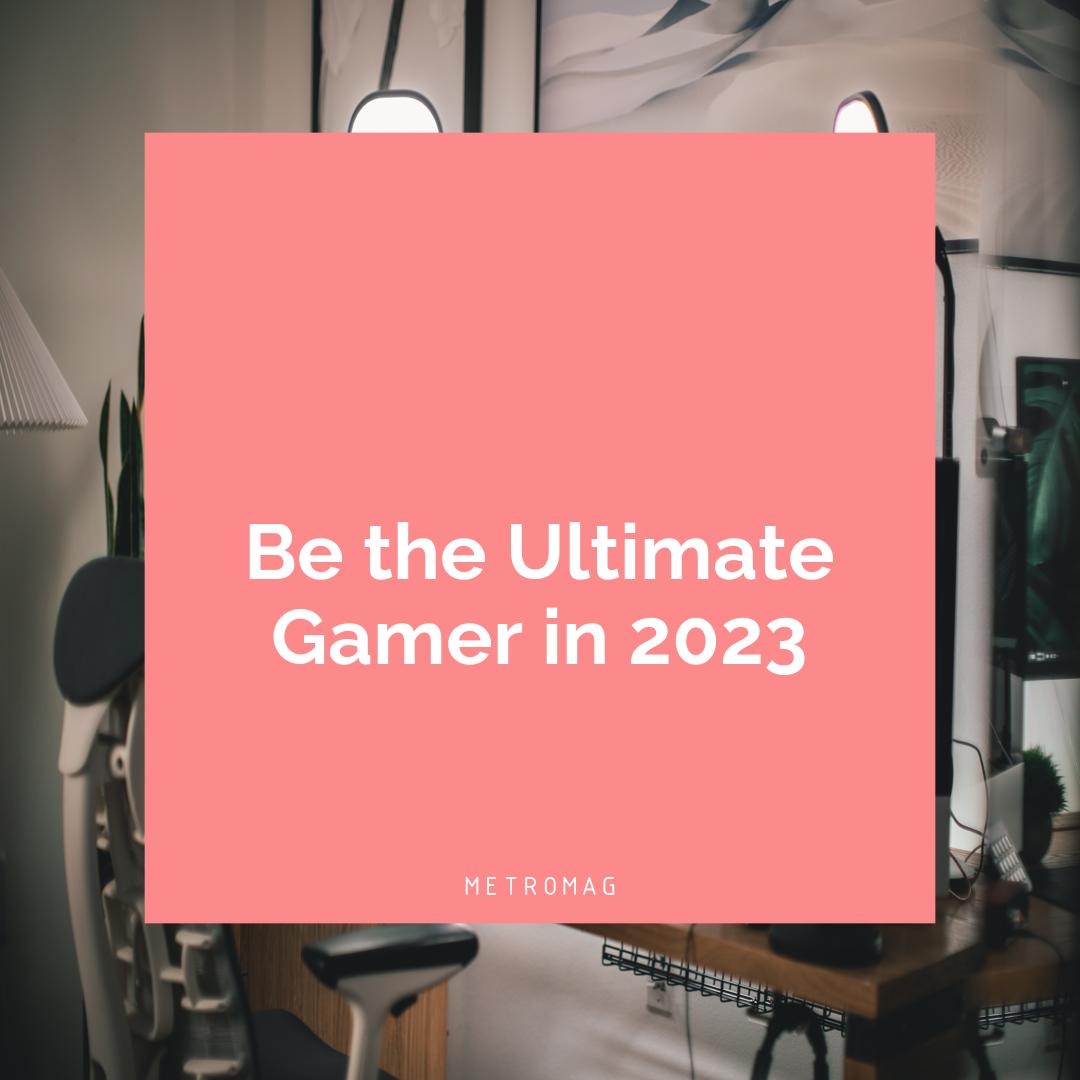 Be the Ultimate Gamer in 2023