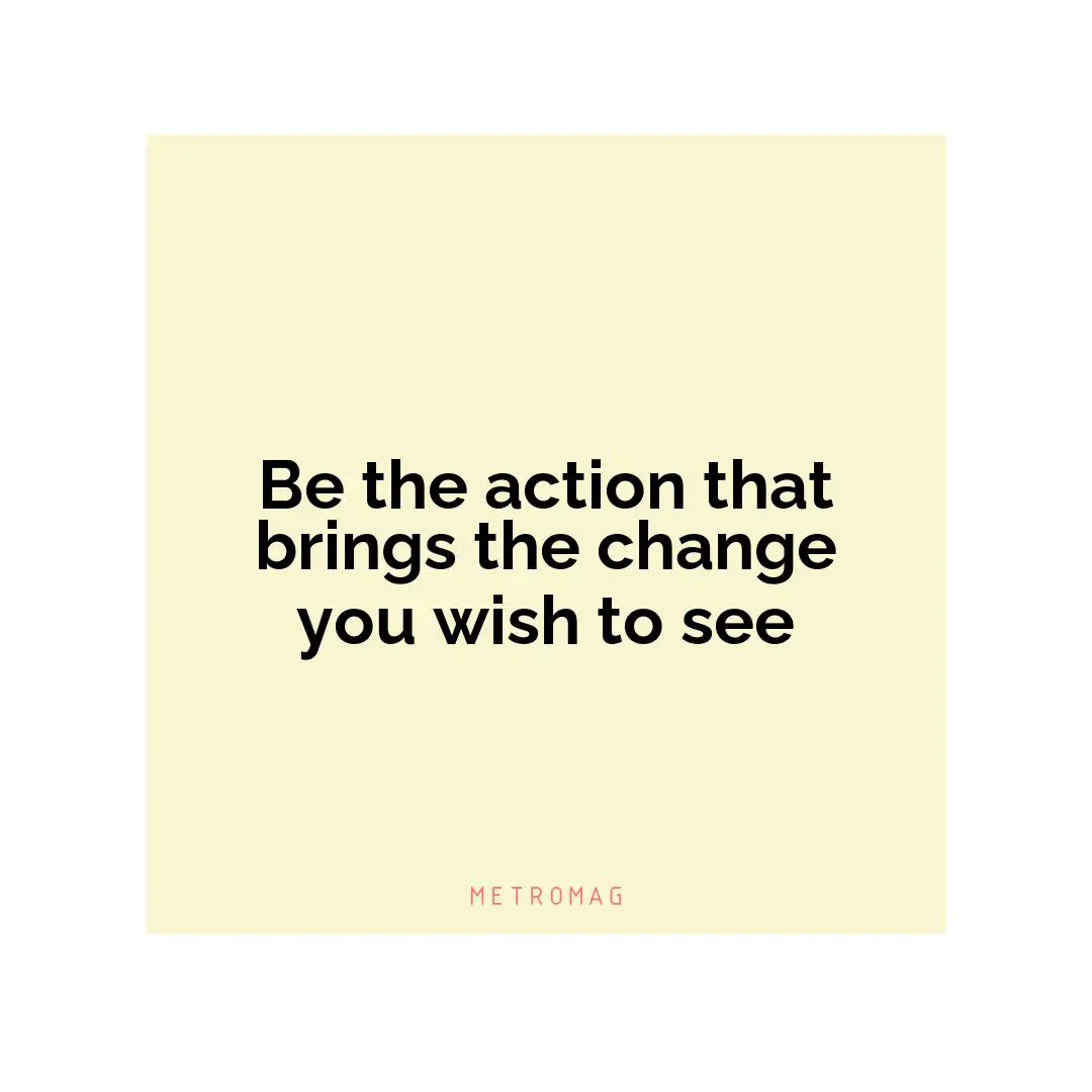 Be the action that brings the change you wish to see