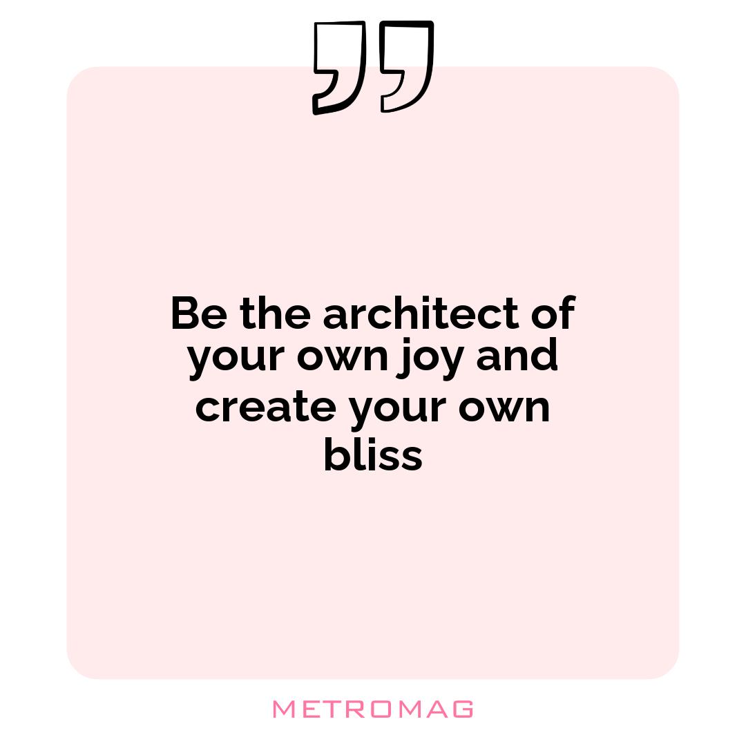 Be the architect of your own joy and create your own bliss