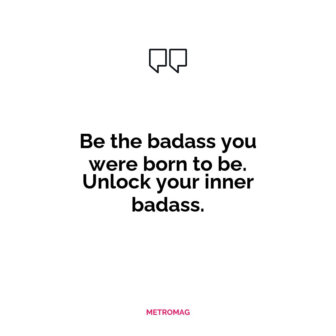 Be the badass you were born to be. Unlock your inner badass.