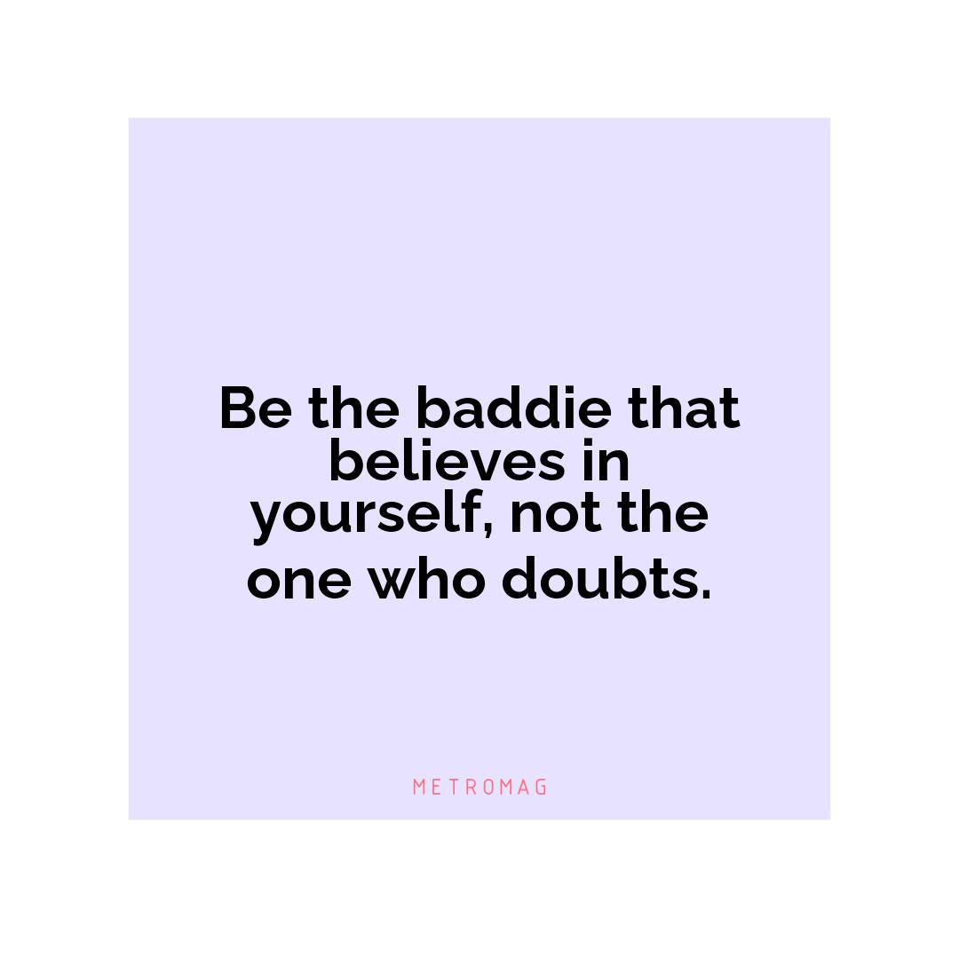 Be the baddie that believes in yourself, not the one who doubts.