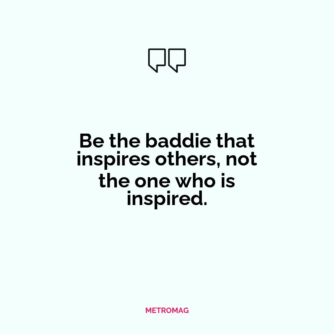 Be the baddie that inspires others, not the one who is inspired.