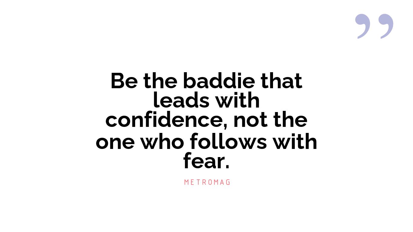 Be the baddie that leads with confidence, not the one who follows with fear.