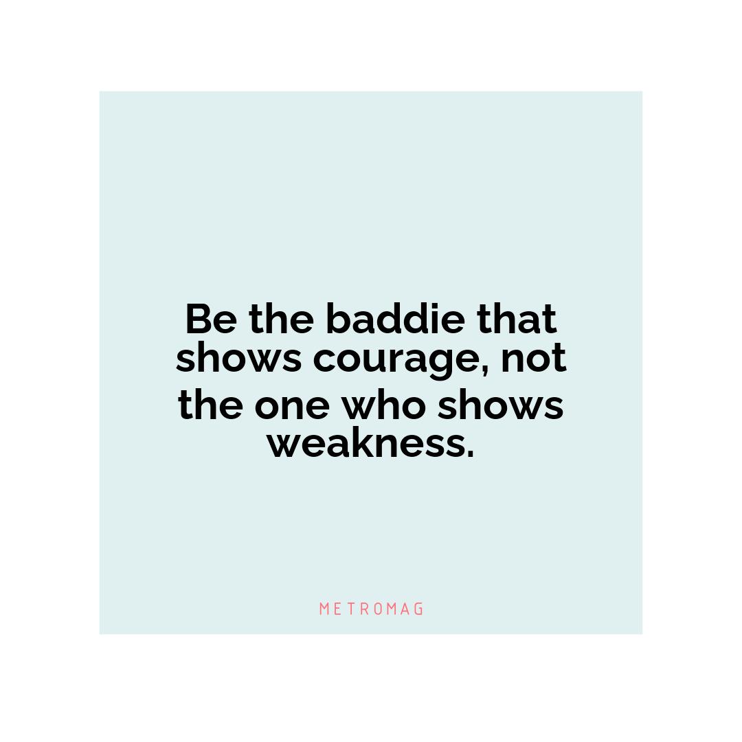 Be the baddie that shows courage, not the one who shows weakness.