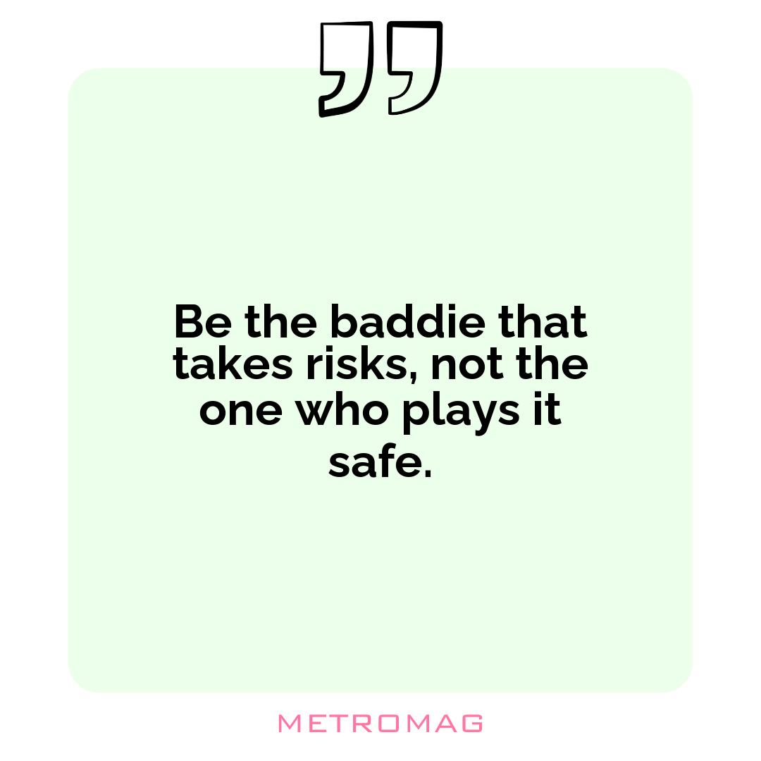 Be the baddie that takes risks, not the one who plays it safe.