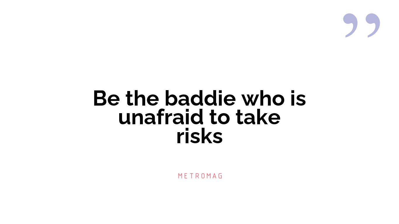 Be the baddie who is unafraid to take risks