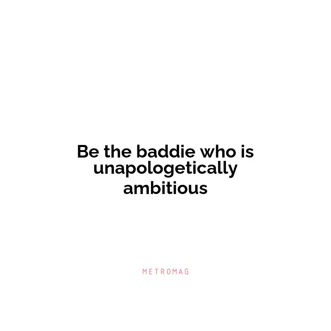 Be the baddie who is unapologetically ambitious
