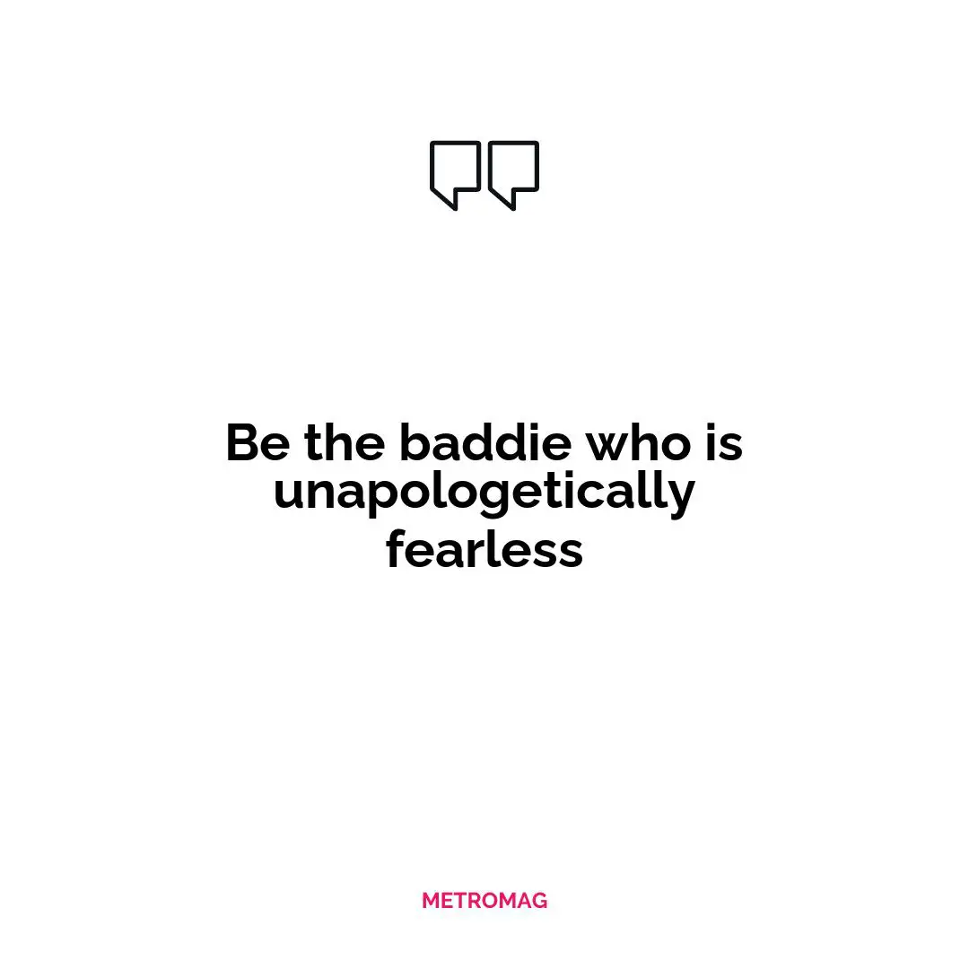 Be the baddie who is unapologetically fearless