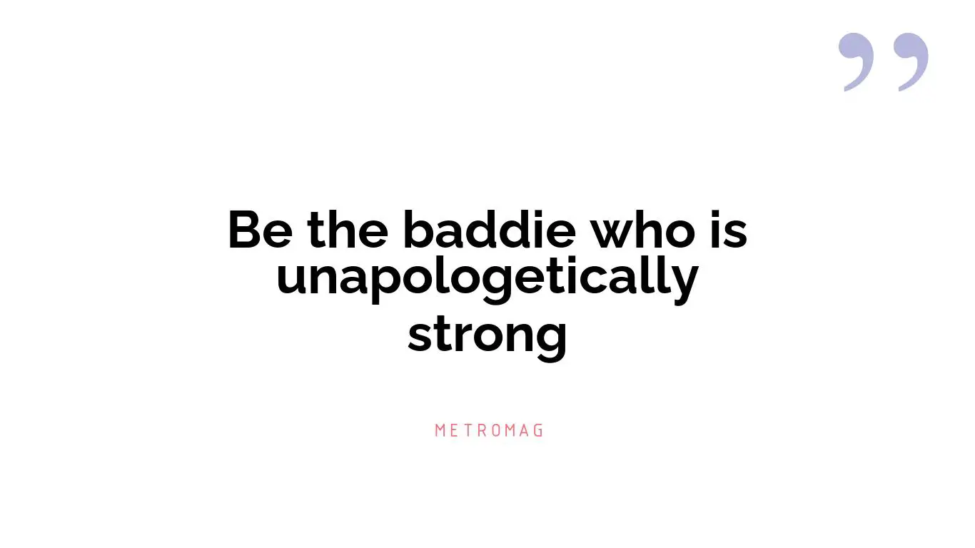 Be the baddie who is unapologetically strong