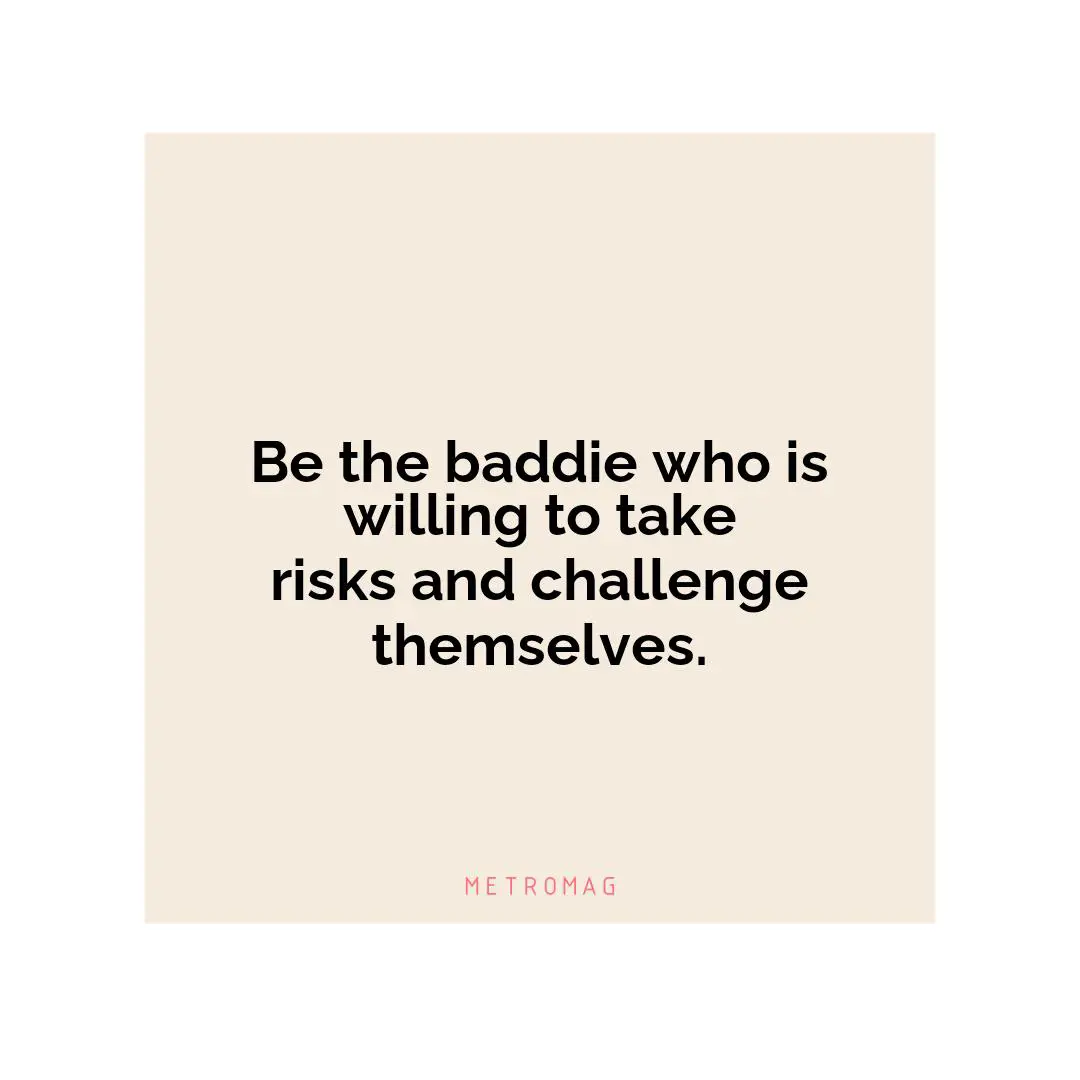 Be the baddie who is willing to take risks and challenge themselves.