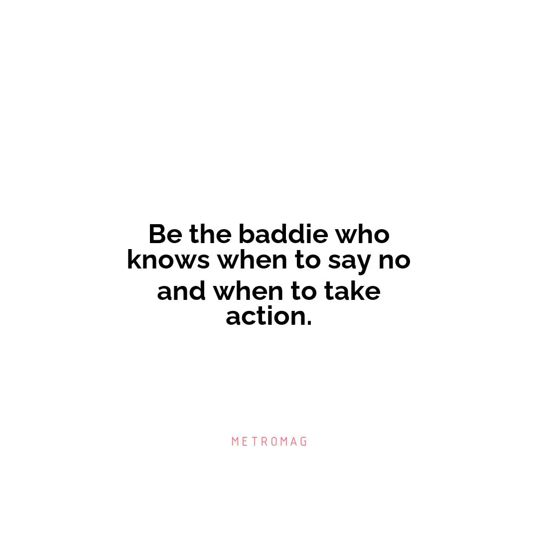 Be the baddie who knows when to say no and when to take action.