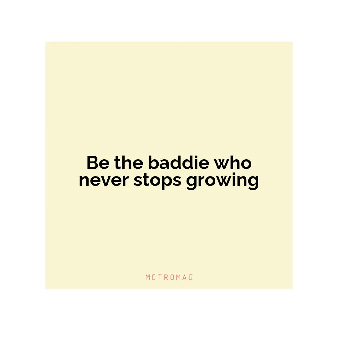 Be the baddie who never stops growing