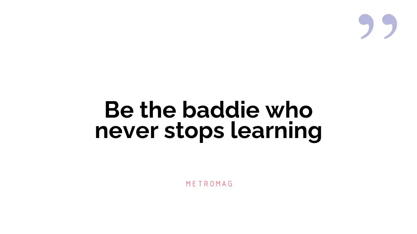 Be the baddie who never stops learning