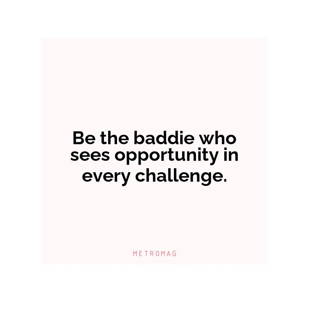 Be the baddie who sees opportunity in every challenge.