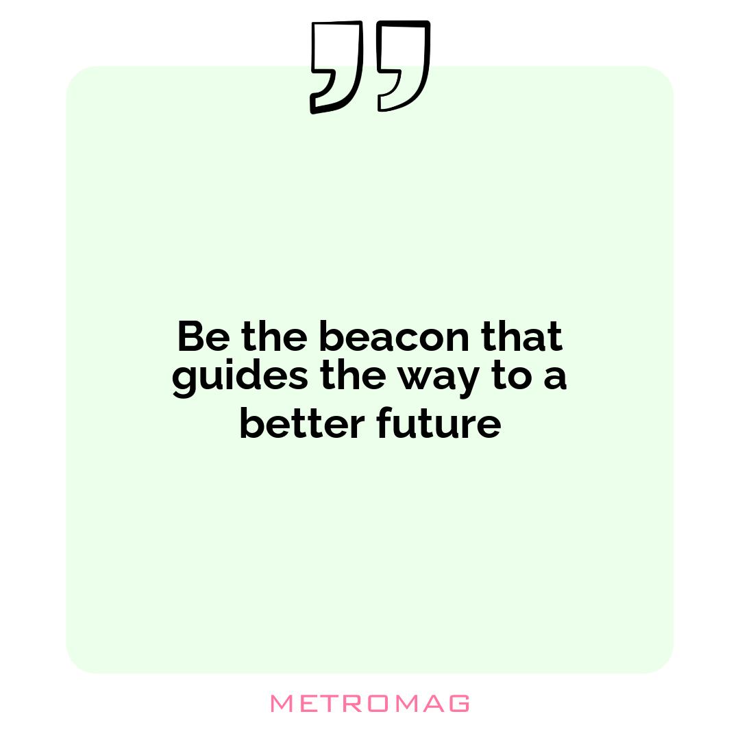 Be the beacon that guides the way to a better future