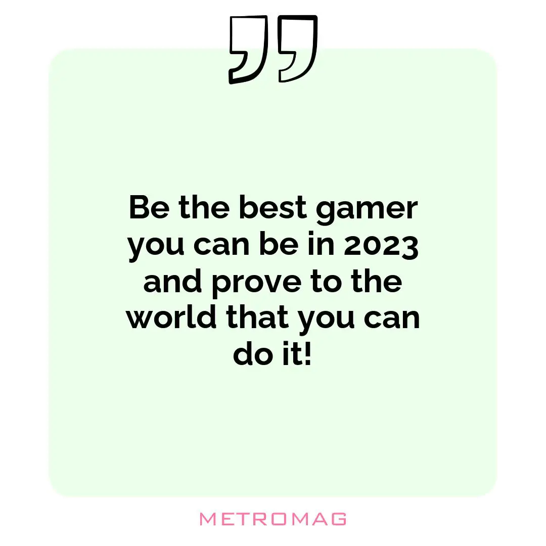 Be the best gamer you can be in 2023 and prove to the world that you can do it!