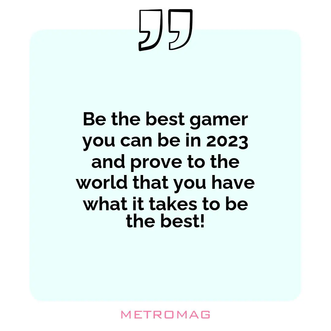 Be the best gamer you can be in 2023 and prove to the world that you have what it takes to be the best!
