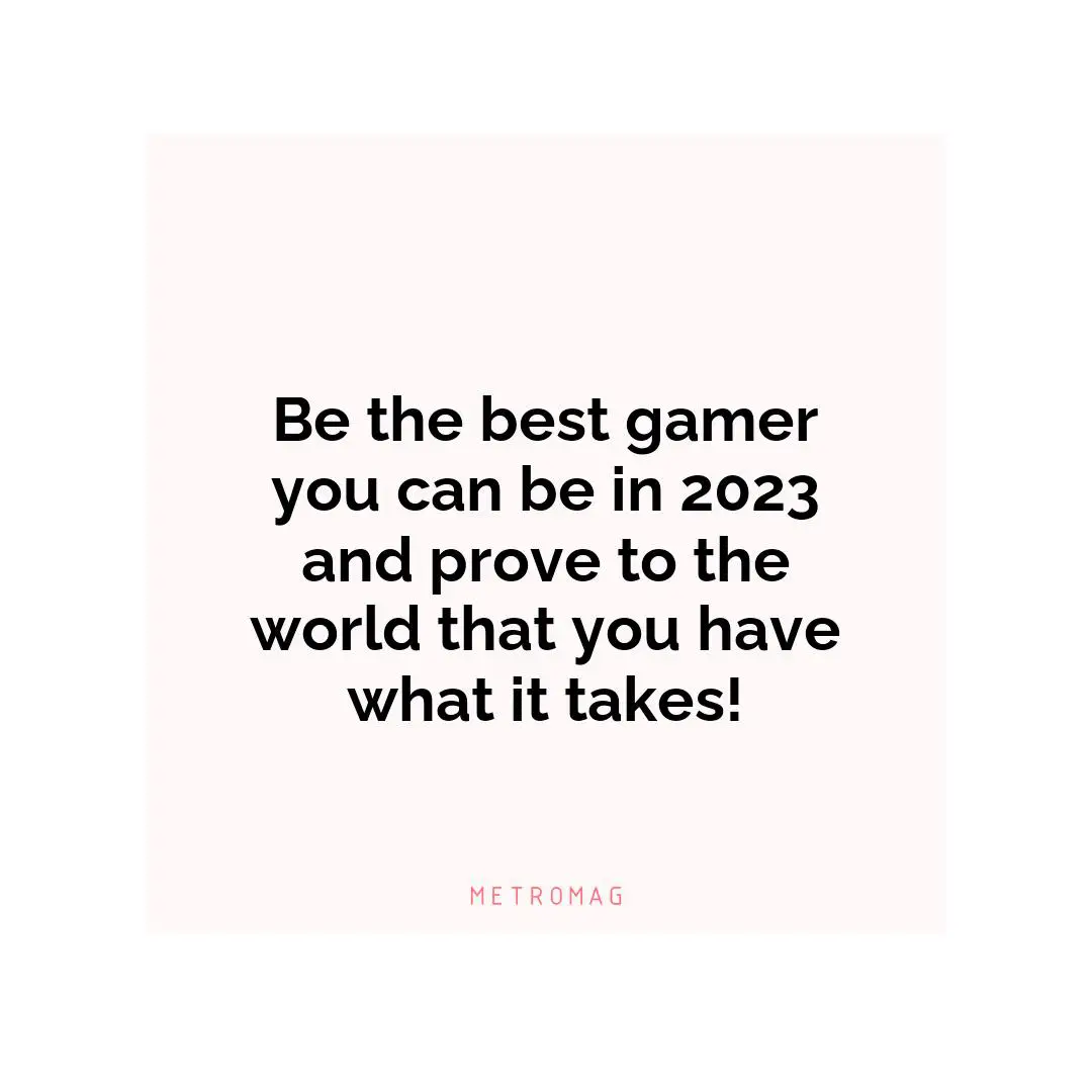 Be the best gamer you can be in 2023 and prove to the world that you have what it takes!