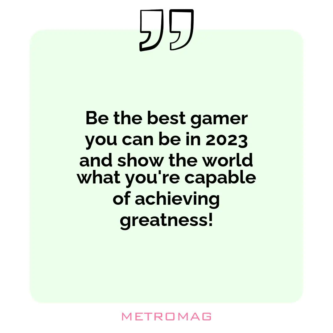 Be the best gamer you can be in 2023 and show the world what you're capable of achieving greatness!