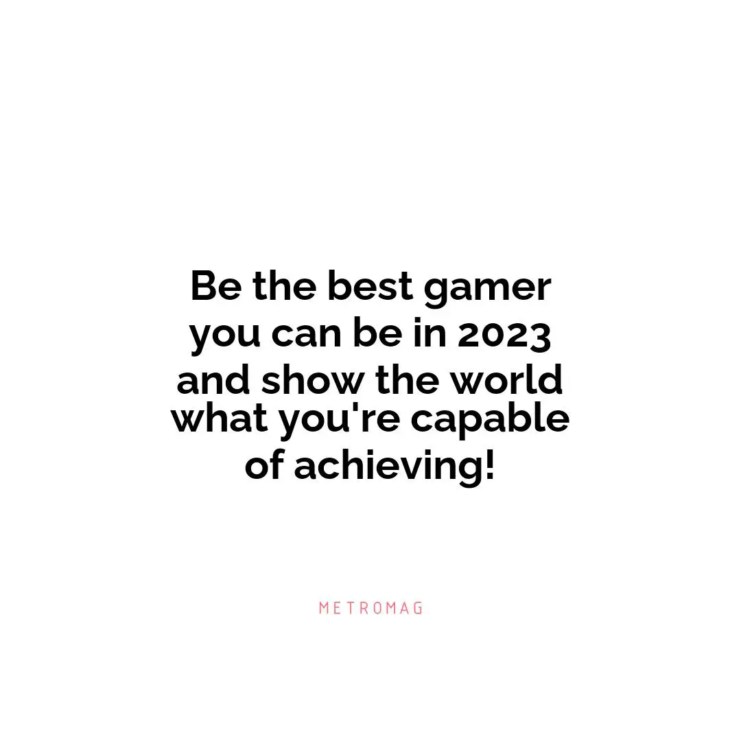 Be the best gamer you can be in 2023 and show the world what you're capable of achieving!