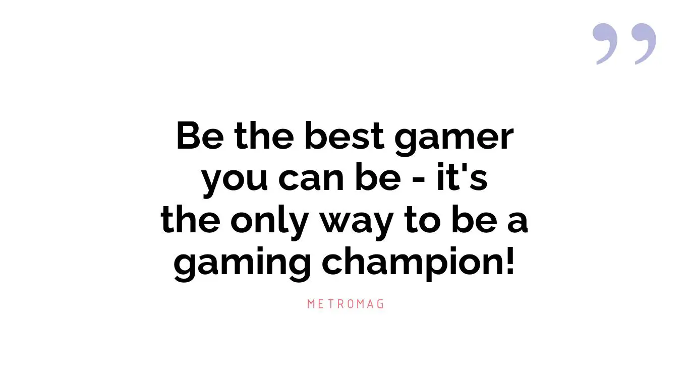 Be the best gamer you can be - it's the only way to be a gaming champion!