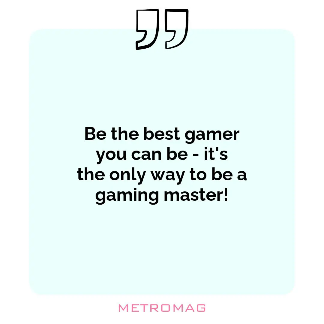 Be the best gamer you can be - it's the only way to be a gaming master!