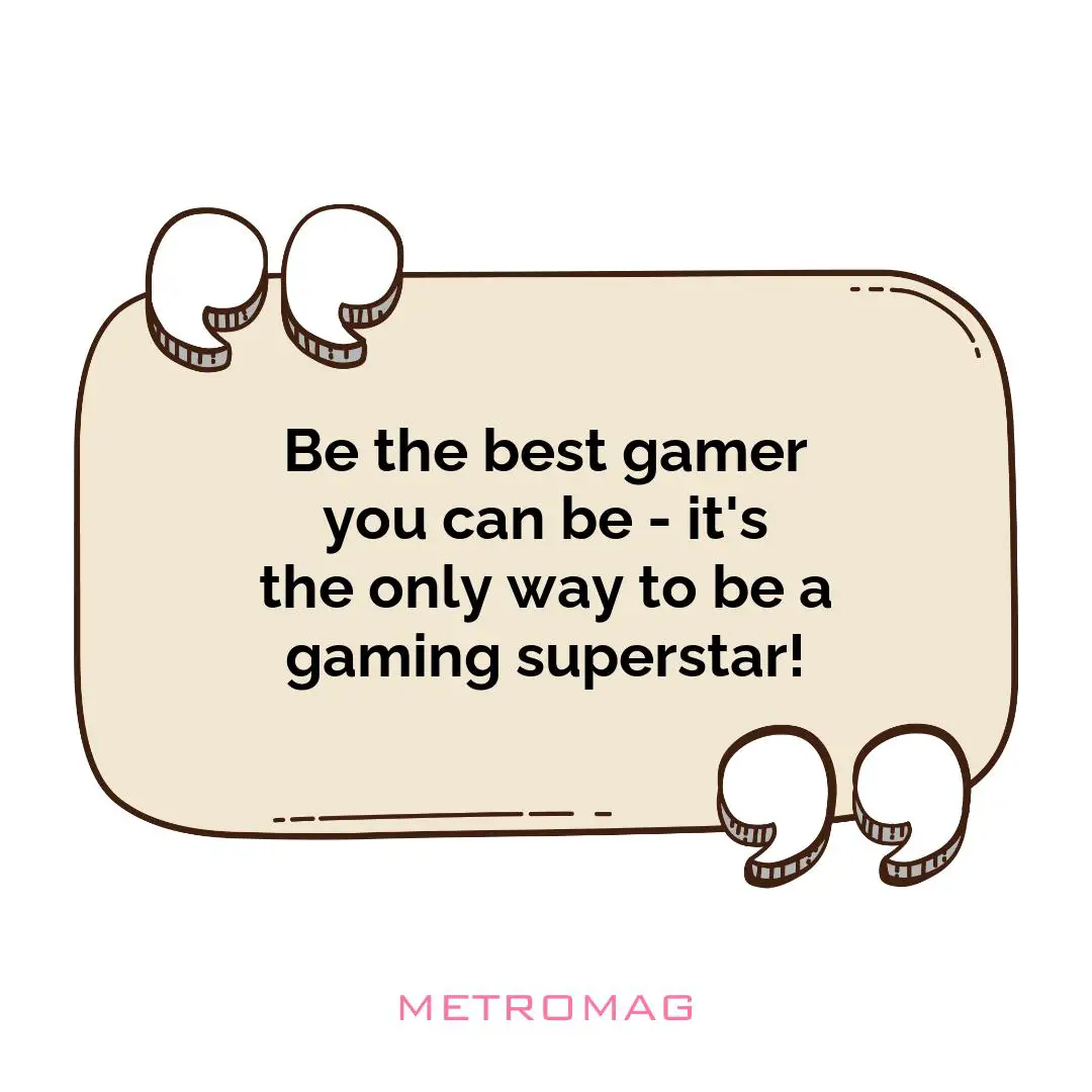Be the best gamer you can be - it's the only way to be a gaming superstar!