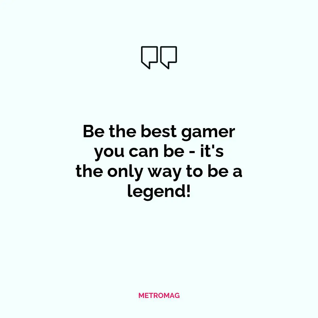 Be the best gamer you can be - it's the only way to be a legend!