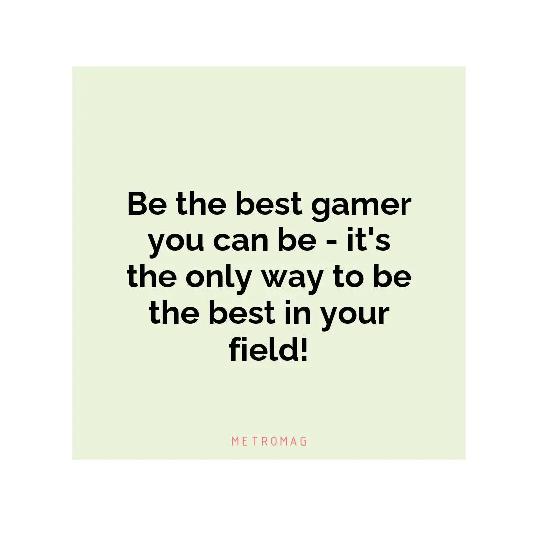 Be the best gamer you can be - it's the only way to be the best in your field!