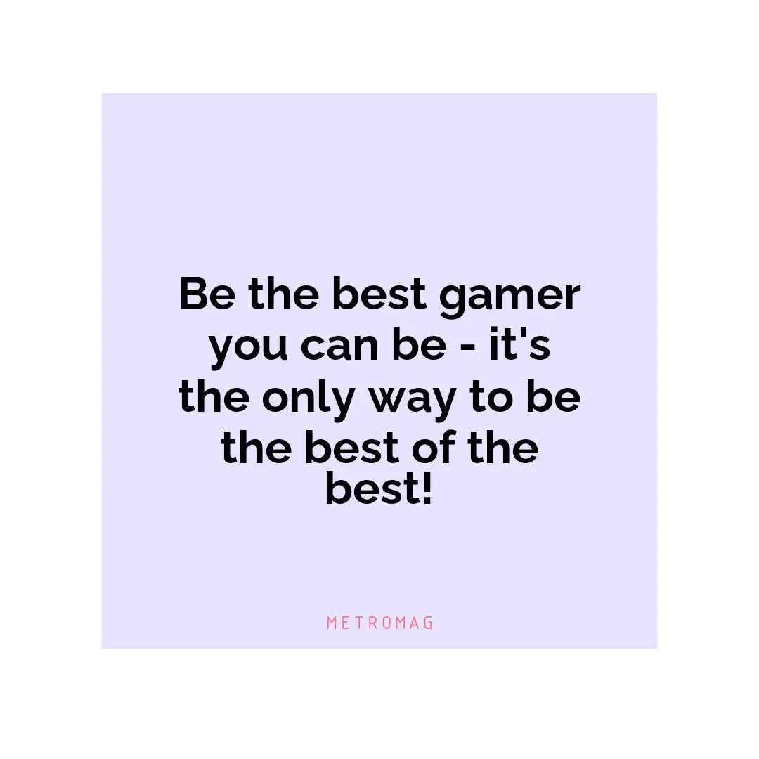 Be the best gamer you can be - it's the only way to be the best of the best!