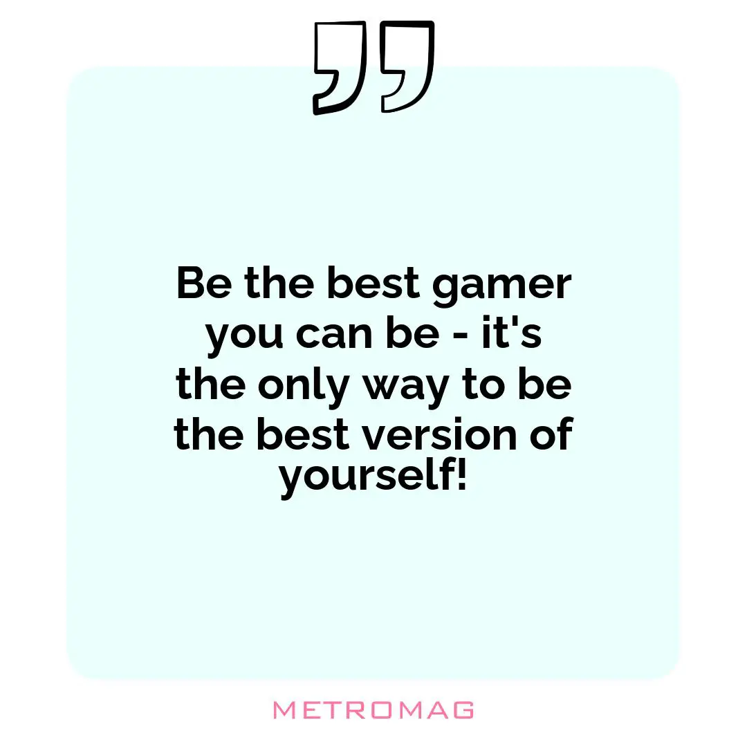 Be the best gamer you can be - it's the only way to be the best version of yourself!