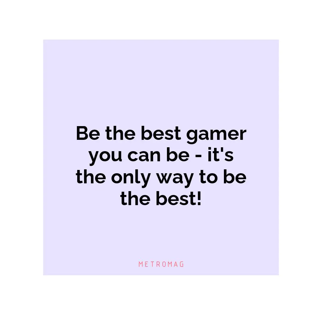 Be the best gamer you can be - it's the only way to be the best!