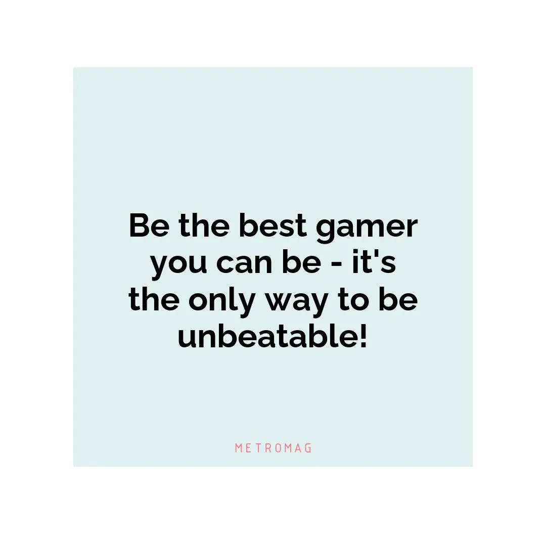 Be the best gamer you can be - it's the only way to be unbeatable!