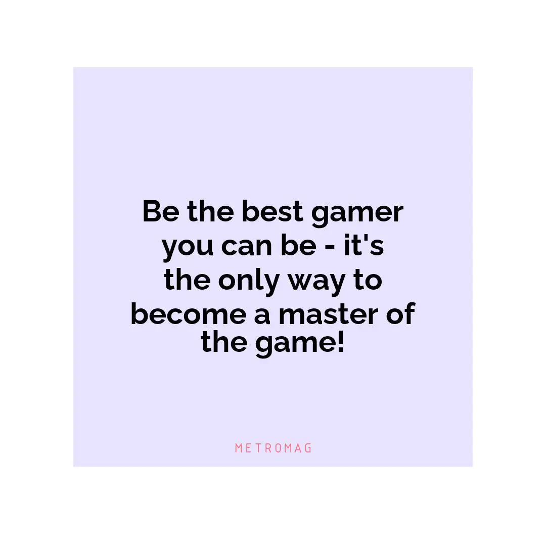 Be the best gamer you can be - it's the only way to become a master of the game!