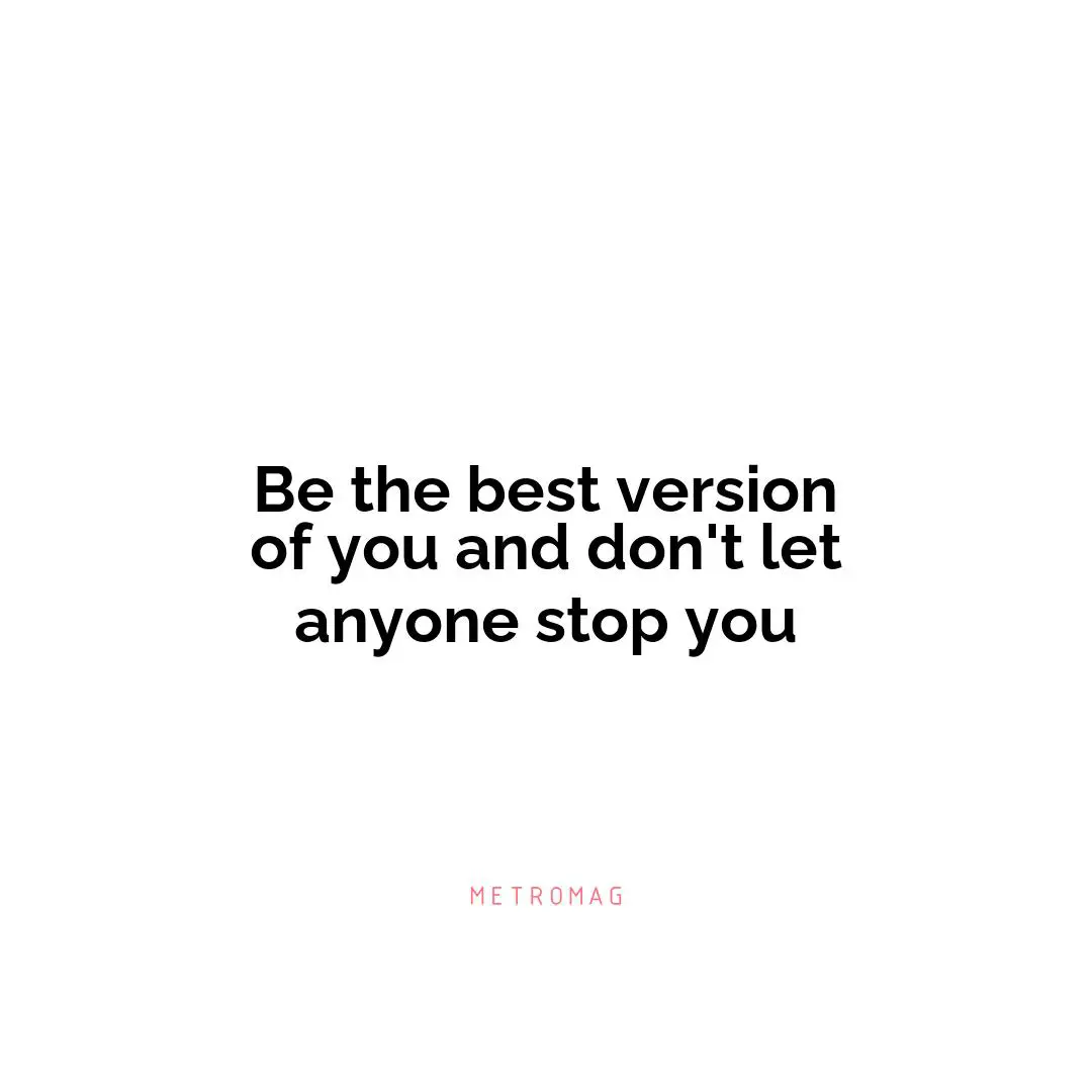 Be the best version of you and don't let anyone stop you