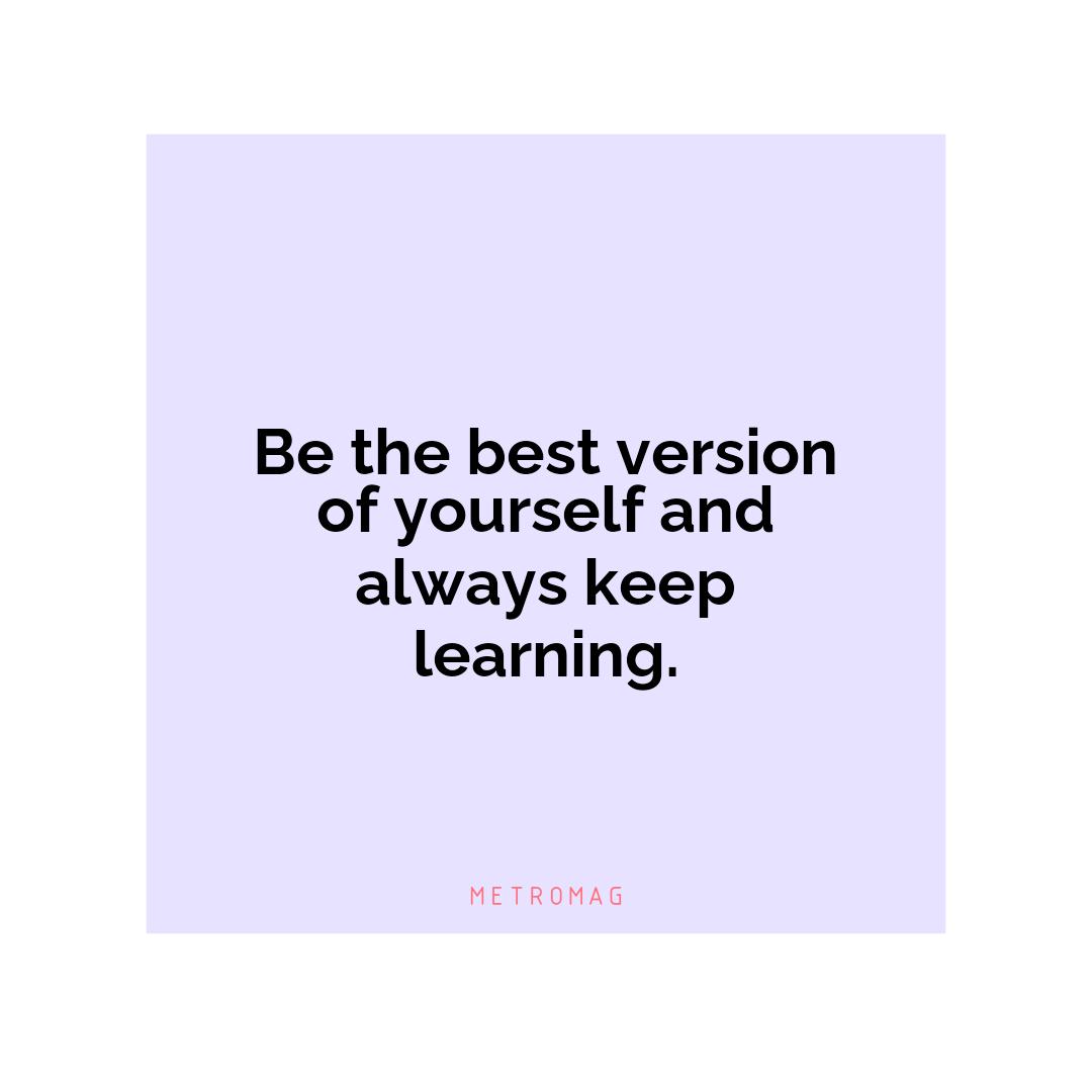 Be the best version of yourself and always keep learning.