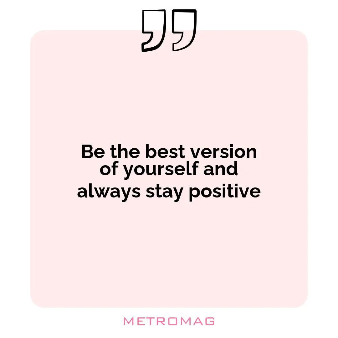 Be the best version of yourself and always stay positive